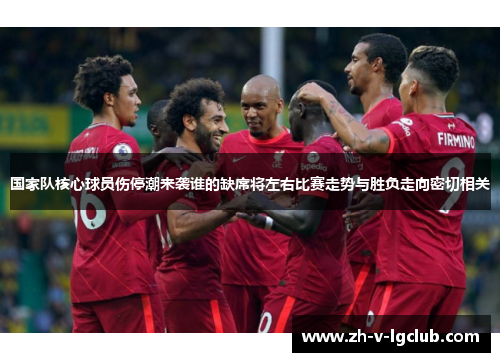 国家队核心球员伤停潮来袭谁的缺席将左右比赛走势与胜负走向密切相关 国家队核心球员伤停潮来袭谁的缺席将左右比赛走势与胜负走向密切相关