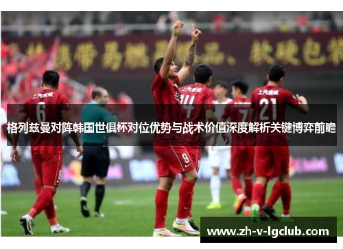 格列兹曼对阵韩国世俱杯对位优势与战术价值深度解析关键博弈前瞻 格列兹曼对阵韩国世俱杯对位优势与战术价值深度解析关键博弈前瞻