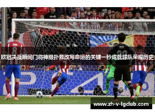 欧冠决战瞬间门将神级扑救改写命运的关键一秒成就球队荣耀历史 欧冠决战瞬间门将神级扑救改写命运的关键一秒成就球队荣耀历史