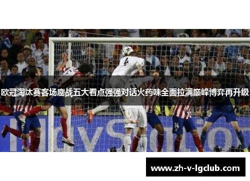 欧冠淘汰赛客场鏖战五大看点强强对话火药味全面拉满巅峰博弈再升级 欧冠淘汰赛客场鏖战五大看点强强对话火药味全面拉满巅峰博弈再升级