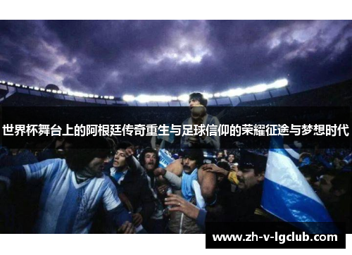 世界杯舞台上的阿根廷传奇重生与足球信仰的荣耀征途与梦想时代 世界杯舞台上的阿根廷传奇重生与足球信仰的荣耀征途与梦想时代