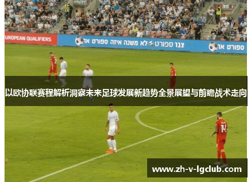 以欧协联赛程解析洞察未来足球发展新趋势全景展望与前瞻战术走向 以欧协联赛程解析洞察未来足球发展新趋势全景展望与前瞻战术走向