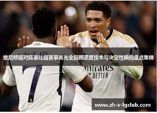 维尼修斯对阵莱比锡赛事高光全回顾速度技术与决定性瞬间盘点集锦 维尼修斯对阵莱比锡赛事高光全回顾速度技术与决定性瞬间盘点集锦