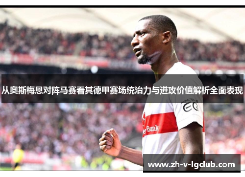 从奥斯梅恩对阵马赛看其德甲赛场统治力与进攻价值解析全面表现 从奥斯梅恩对阵马赛看其德甲赛场统治力与进攻价值解析全面表现