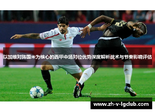 以加维对阵国米为核心的西甲中场对位优势深度解析战术与节奏影响评估 以加维对阵国米为核心的西甲中场对位优势深度解析战术与节奏影响评估