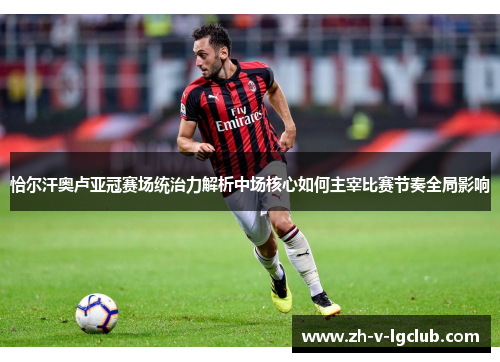 恰尔汗奥卢亚冠赛场统治力解析中场核心如何主宰比赛节奏全局影响 恰尔汗奥卢亚冠赛场统治力解析中场核心如何主宰比赛节奏全局影响