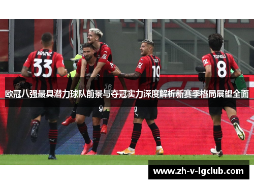 欧冠八强最具潜力球队前景与夺冠实力深度解析新赛季格局展望全面 欧冠八强最具潜力球队前景与夺冠实力深度解析新赛季格局展望全面