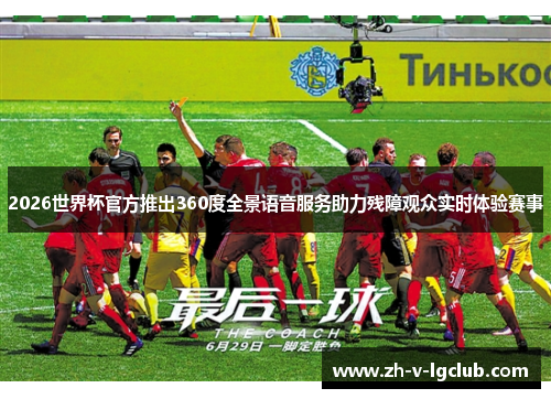 2026世界杯官方推出360度全景语音服务助力残障观众实时体验赛事 2026世界杯官方推出360度全景语音服务助力残障观众实时体验赛事