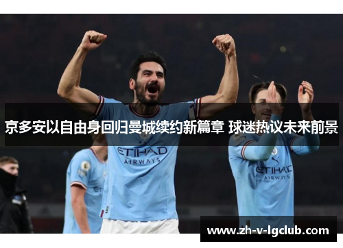 京多安以自由身回归曼城续约新篇章 球迷热议未来前景 京多安以自由身回归曼城续约新篇章 球迷热议未来前景
