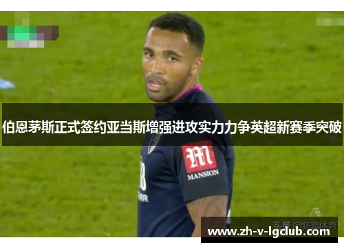 伯恩茅斯正式签约亚当斯增强进攻实力力争英超新赛季突破