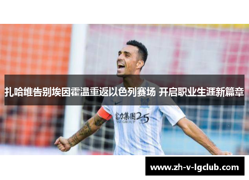 扎哈维告别埃因霍温重返以色列赛场 开启职业生涯新篇章 扎哈维告别埃因霍温重返以色列赛场 开启职业生涯新篇章