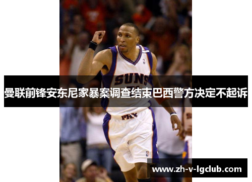 曼联前锋安东尼家暴案调查结束巴西警方决定不起诉 曼联前锋安东尼家暴案调查结束巴西警方决定不起诉