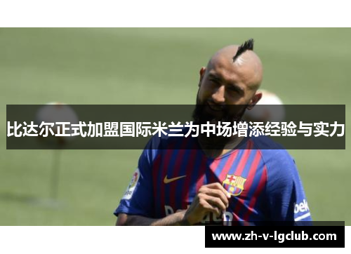 比达尔正式加盟国际米兰为中场增添经验与实力 比达尔正式加盟国际米兰为中场增添经验与实力