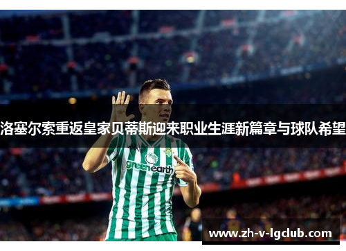 洛塞尔索重返皇家贝蒂斯迎来职业生涯新篇章与球队希望
