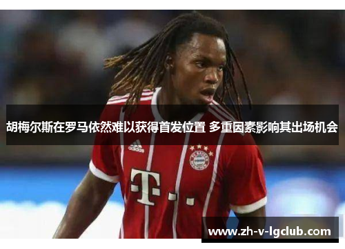 胡梅尔斯在罗马依然难以获得首发位置 多重因素影响其出场机会