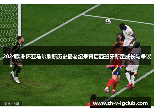 2024欧洲杯亚马尔刷新历史最老纪录背后西班牙新星成长与争议 2024欧洲杯亚马尔刷新历史最老纪录背后西班牙新星成长与争议