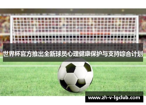 世界杯官方推出全新球员心理健康保护与支持综合计划 世界杯官方推出全新球员心理健康保护与支持综合计划