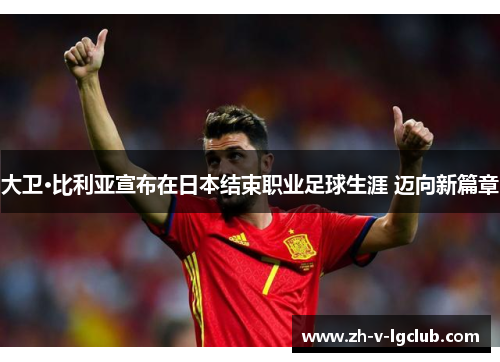 大卫·比利亚宣布在日本结束职业足球生涯 迈向新篇章 大卫·比利亚宣布在日本结束职业足球生涯 迈向新篇章
