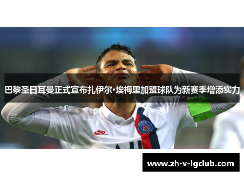 巴黎圣日耳曼正式宣布扎伊尔·埃梅里加盟球队为新赛季增添实力