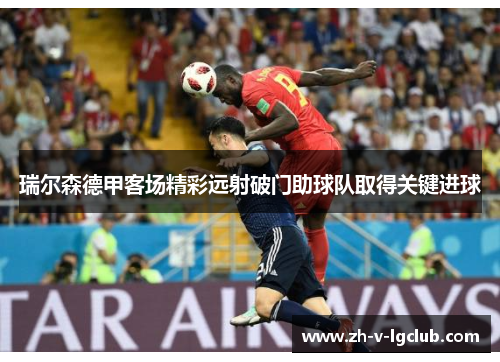 瑞尔森德甲客场精彩远射破门助球队取得关键进球 瑞尔森德甲客场精彩远射破门助球队取得关键进球