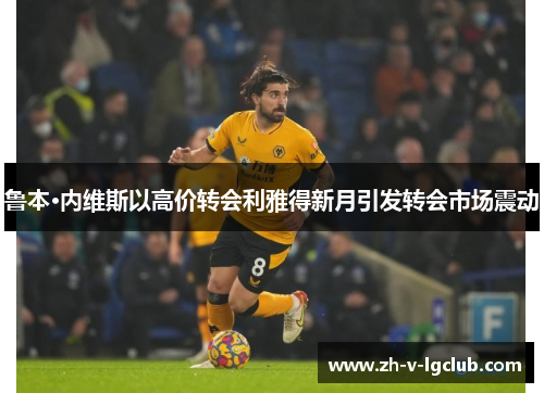 鲁本·内维斯以高价转会利雅得新月引发转会市场震动 鲁本·内维斯以高价转会利雅得新月引发转会市场震动