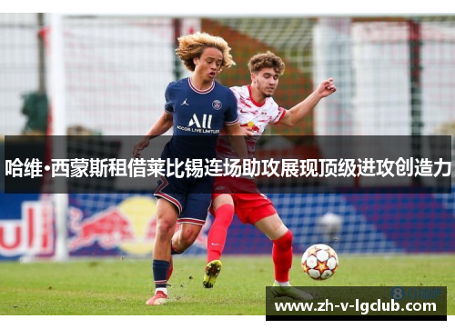 哈维·西蒙斯租借莱比锡连场助攻展现顶级进攻创造力 哈维·西蒙斯租借莱比锡连场助攻展现顶级进攻创造力