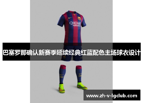 巴塞罗那确认新赛季延续经典红蓝配色主场球衣设计 巴塞罗那确认新赛季延续经典红蓝配色主场球衣设计