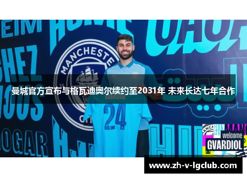 曼城官方宣布与格瓦迪奥尔续约至2031年 未来长达七年合作 曼城官方宣布与格瓦迪奥尔续约至2031年 未来长达七年合作