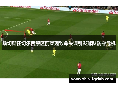 桑切斯在切尔西禁区前屡现致命失误引发球队防守危机 桑切斯在切尔西禁区前屡现致命失误引发球队防守危机