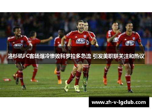 洛杉矶FC客场爆冷惨败科罗拉多急流 引发美职联关注和热议 洛杉矶FC客场爆冷惨败科罗拉多急流 引发美职联关注和热议