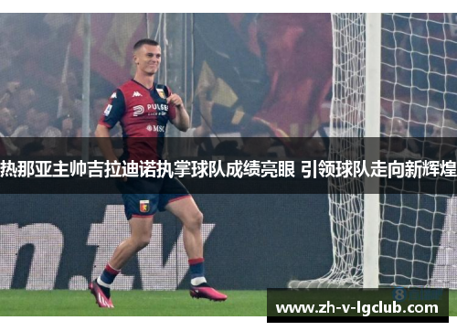 热那亚主帅吉拉迪诺执掌球队成绩亮眼 引领球队走向新辉煌 热那亚主帅吉拉迪诺执掌球队成绩亮眼 引领球队走向新辉煌