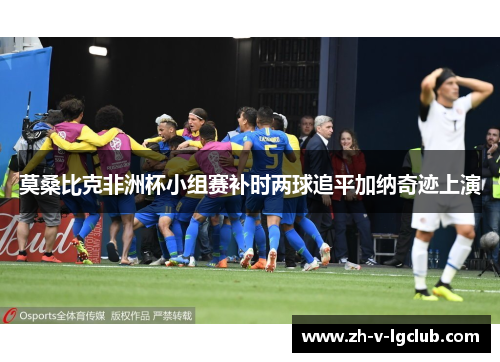 莫桑比克非洲杯小组赛补时两球追平加纳奇迹上演 莫桑比克非洲杯小组赛补时两球追平加纳奇迹上演