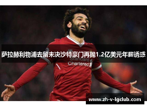 萨拉赫利物浦去留未决沙特豪门再抛1.2亿美元年薪诱惑 萨拉赫利物浦去留未决沙特豪门再抛1.2亿美元年薪诱惑