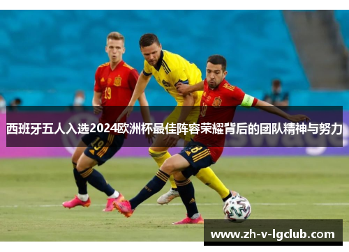 西班牙五人入选2024欧洲杯最佳阵容荣耀背后的团队精神与努力 西班牙五人入选2024欧洲杯最佳阵容荣耀背后的团队精神与努力
