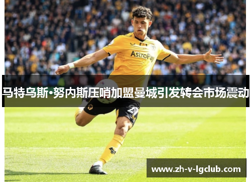 马特乌斯·努内斯压哨加盟曼城引发转会市场震动 马特乌斯·努内斯压哨加盟曼城引发转会市场震动