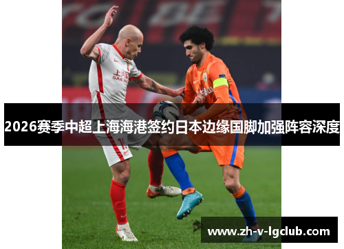 2026赛季中超上海海港签约日本边缘国脚加强阵容深度 2026赛季中超上海海港签约日本边缘国脚加强阵容深度