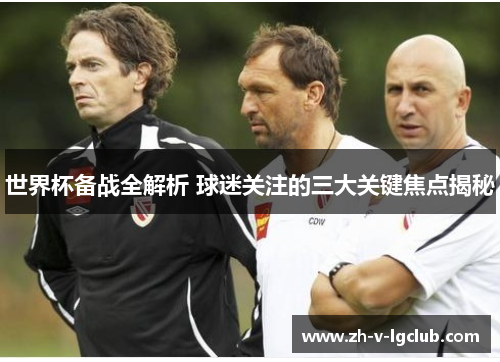 世界杯备战全解析 球迷关注的三大关键焦点揭秘 世界杯备战全解析 球迷关注的三大关键焦点揭秘