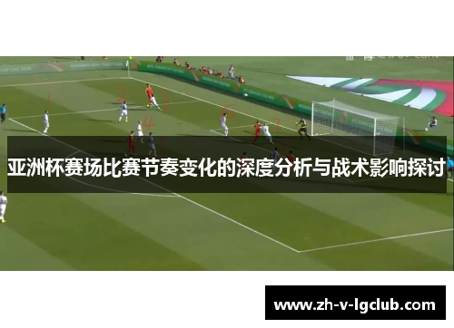 亚洲杯赛场比赛节奏变化的深度分析与战术影响探讨 亚洲杯赛场比赛节奏变化的深度分析与战术影响探讨