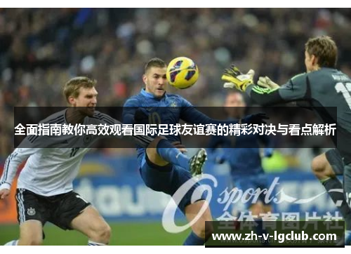 全面指南教你高效观看国际足球友谊赛的精彩对决与看点解析