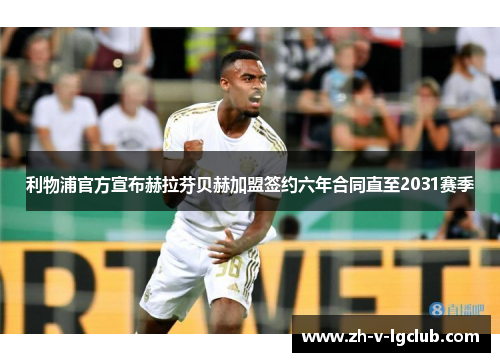 利物浦官方宣布赫拉芬贝赫加盟签约六年合同直至2031赛季 利物浦官方宣布赫拉芬贝赫加盟签约六年合同直至2031赛季