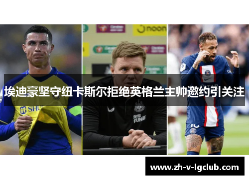 埃迪豪坚守纽卡斯尔拒绝英格兰主帅邀约引关注