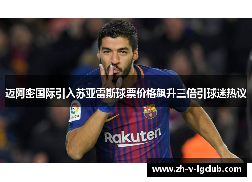 迈阿密国际引入苏亚雷斯球票价格飙升三倍引球迷热议 迈阿密国际引入苏亚雷斯球票价格飙升三倍引球迷热议