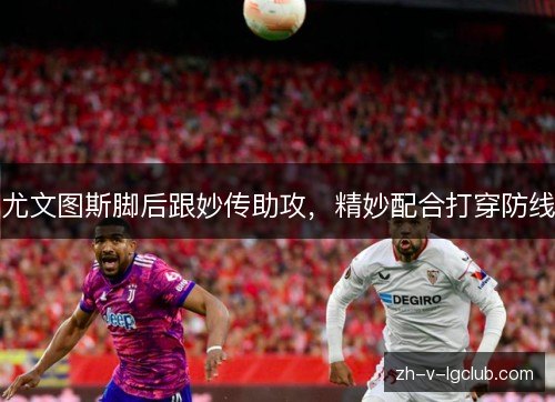 尤文图斯脚后跟妙传助攻,精妙配合打穿防线 尤文图斯脚后跟妙传助攻,精妙配合打穿防线